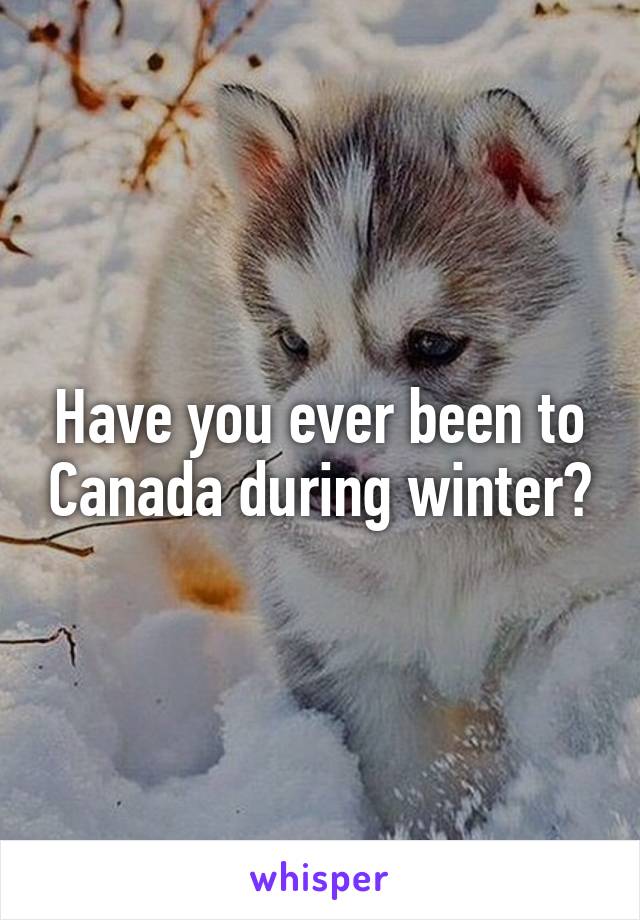 Have you ever been to Canada during winter?