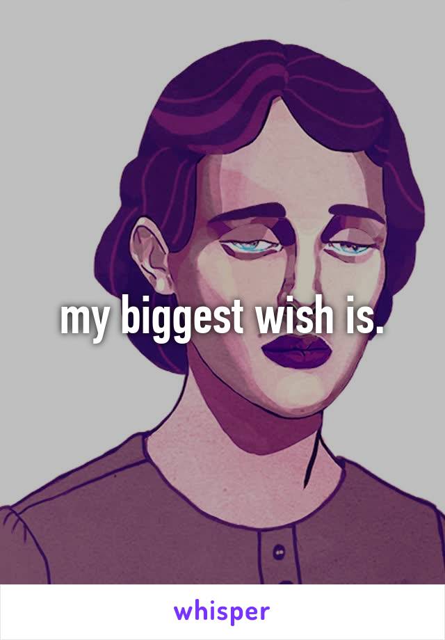 my biggest wish is.