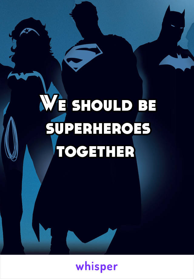 We should be superheroes together 
