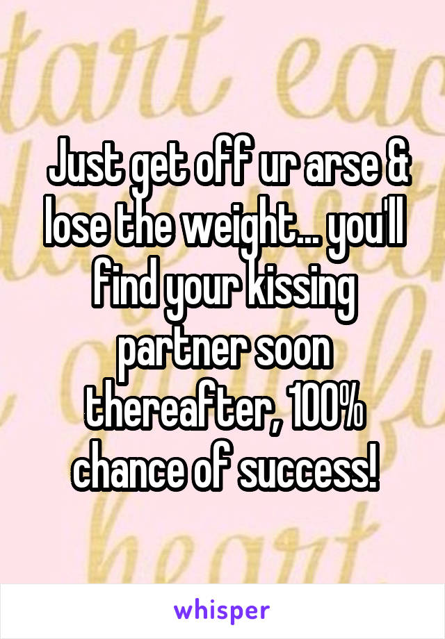  Just get off ur arse & lose the weight... you'll find your kissing partner soon thereafter, 100% chance of success!