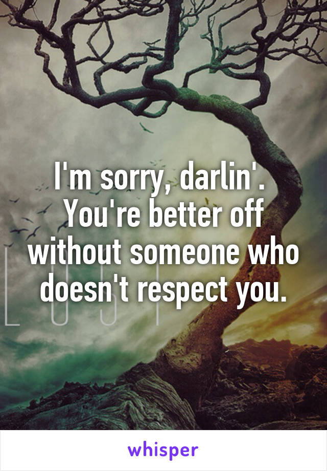 I'm sorry, darlin'. 
You're better off without someone who doesn't respect you.