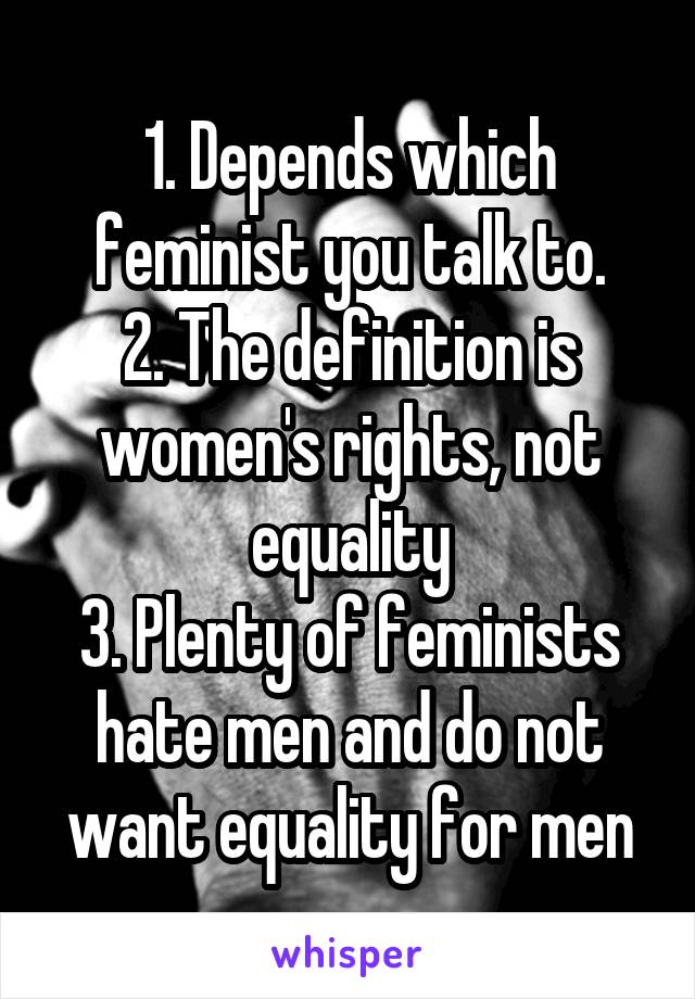 1. Depends which feminist you talk to.
2. The definition is women's rights, not equality
3. Plenty of feminists hate men and do not want equality for men