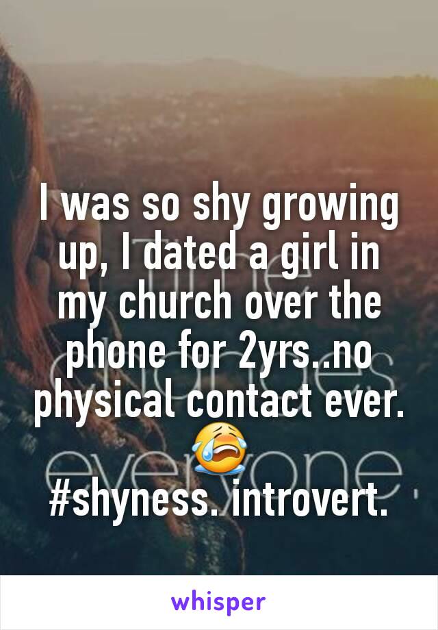 I was so shy growing up, I dated a girl in my church over the phone for 2yrs..no physical contact ever. 😭
#shyness. introvert.