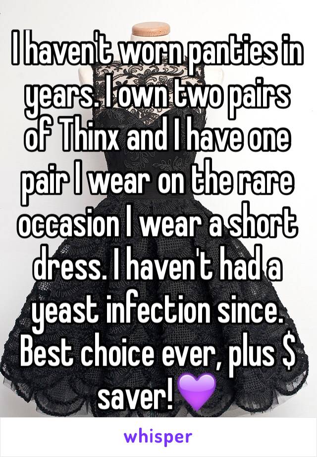 I haven't worn panties in years. I own two pairs of Thinx and I have one pair I wear on the rare occasion I wear a short dress. I haven't had a yeast infection since. Best choice ever, plus $ saver!💜