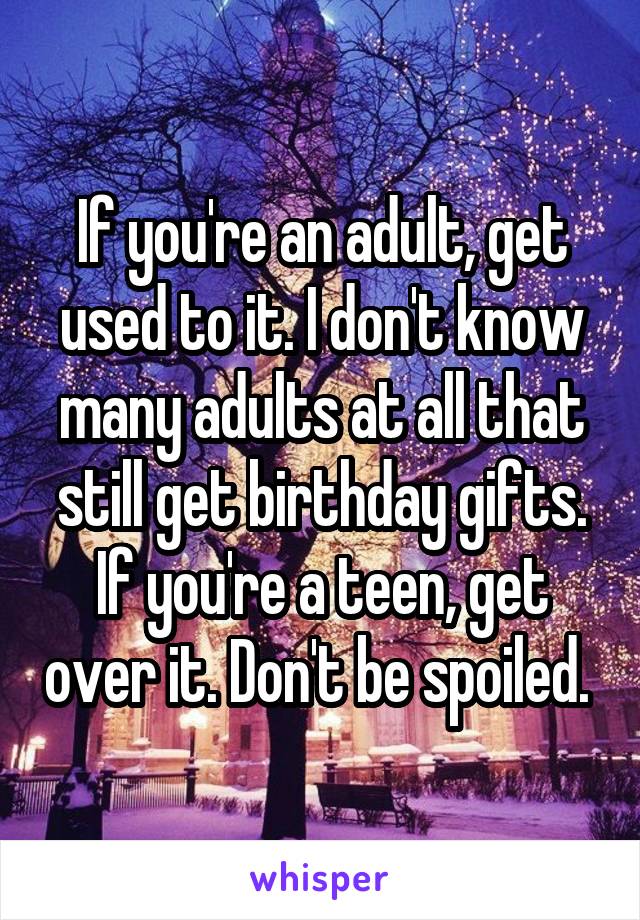 If you're an adult, get used to it. I don't know many adults at all that still get birthday gifts. If you're a teen, get over it. Don't be spoiled. 