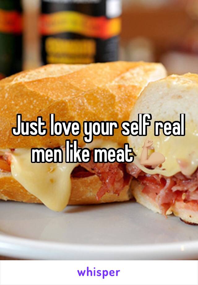 Just love your self real men like meat 💪🏼