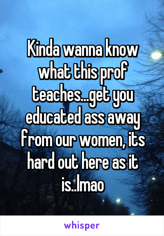 Kinda wanna know what this prof teaches...get you educated ass away from our women, its hard out here as it is..lmao