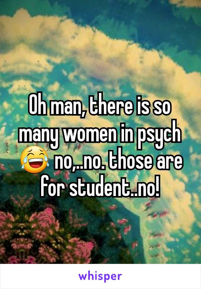 Oh man, there is so many women in psych 😂 no,..no. those are for student..no!
