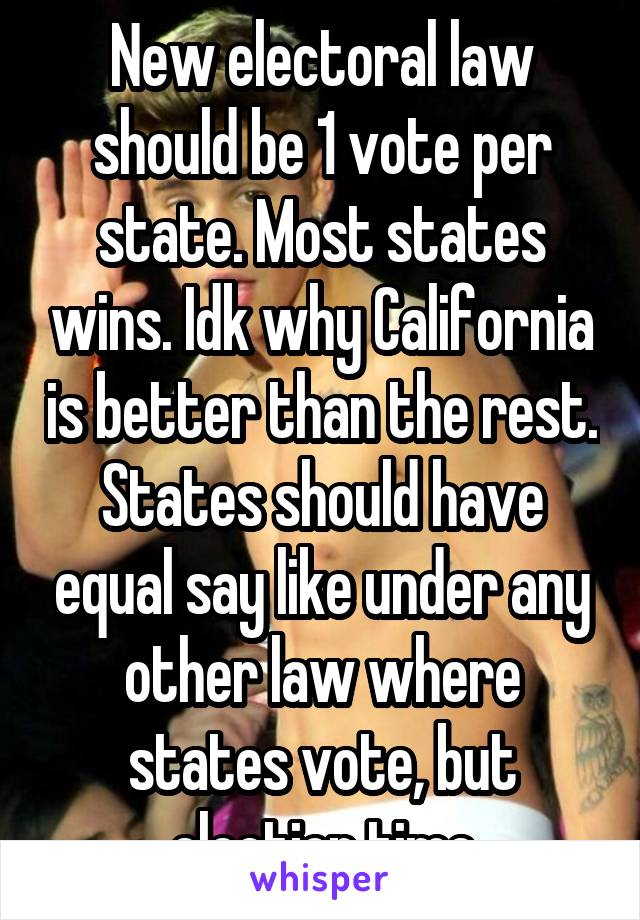 New electoral law should be 1 vote per state. Most states wins. Idk why California is better than the rest. States should have equal say like under any other law where states vote, but election time