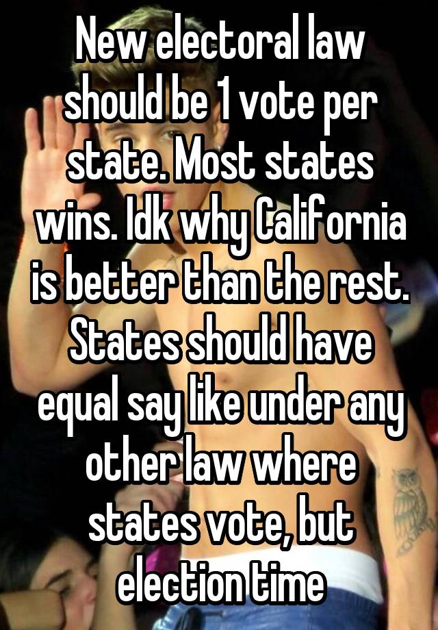 New electoral law should be 1 vote per state. Most states wins. Idk why California is better than the rest. States should have equal say like under any other law where states vote, but election time