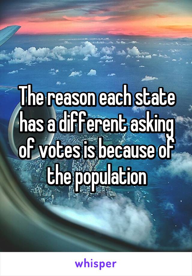 The reason each state has a different asking of votes is because of the population