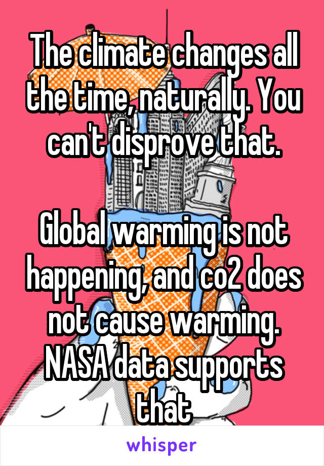 The climate changes all the time, naturally. You can't disprove that.

Global warming is not happening, and co2 does not cause warming. NASA data supports that
