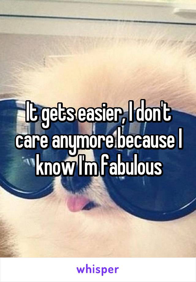 It gets easier, I don't care anymore because I know I'm fabulous