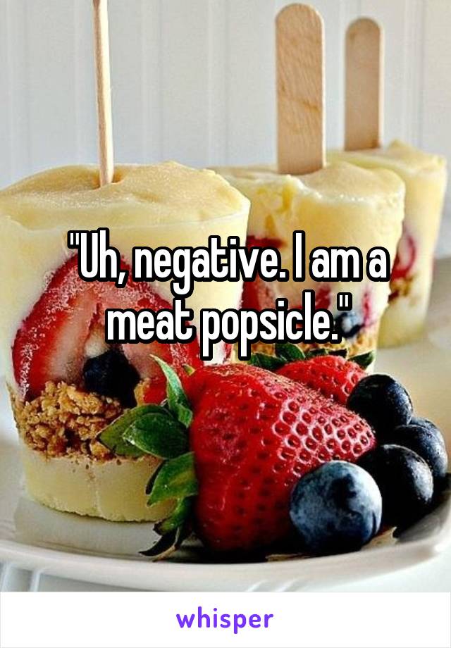 "Uh, negative. I am a meat popsicle."
