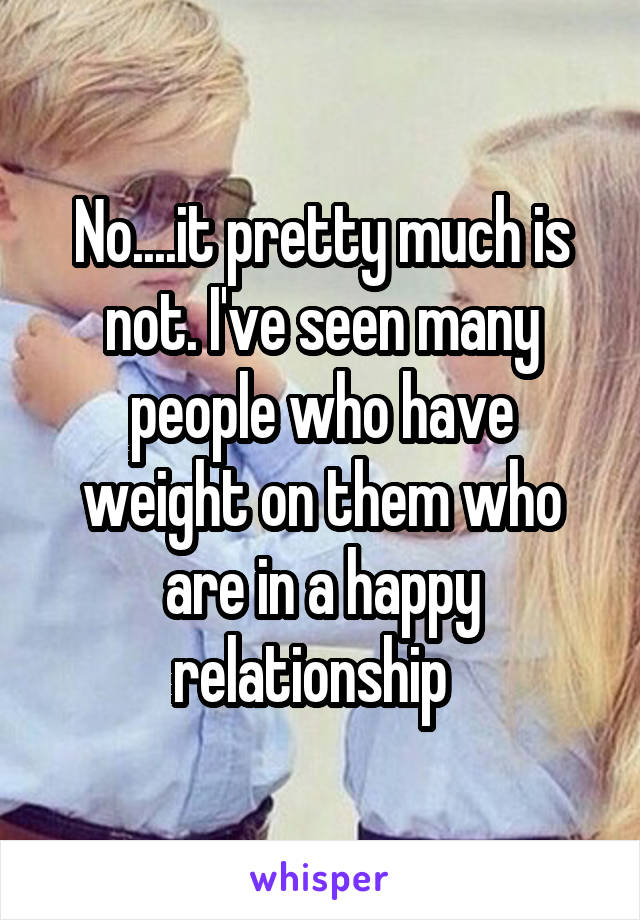 No....it pretty much is not. I've seen many people who have weight on them who are in a happy relationship  