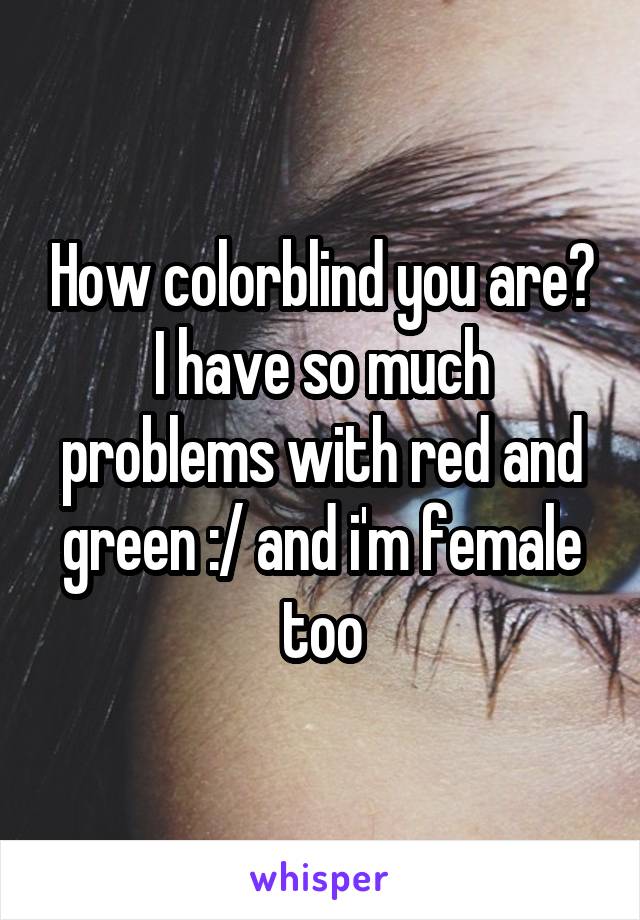 How colorblind you are? I have so much problems with red and green :/ and i'm female too