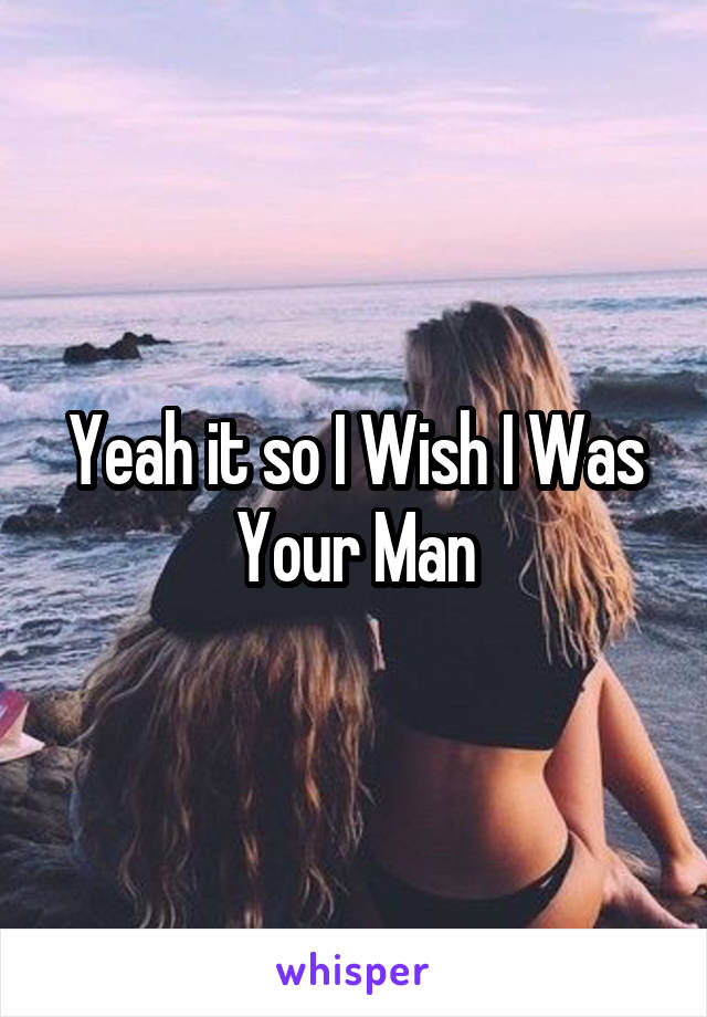 Yeah it so I Wish I Was Your Man