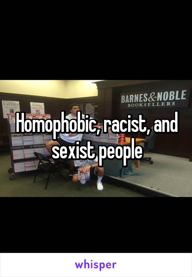 Homophobic, racist, and sexist people