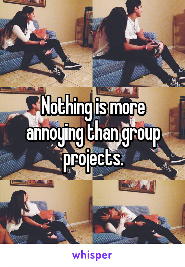 Nothing is more annoying than group projects.