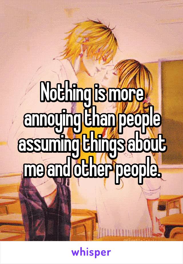 Nothing is more annoying than people assuming things about me and other people.