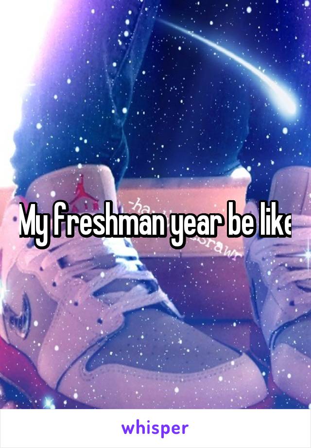 My freshman year be like