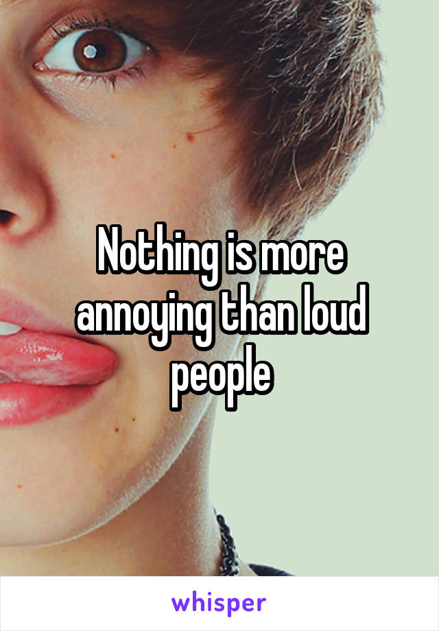 Nothing is more annoying than loud people