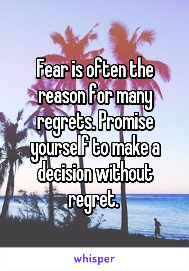 Fear is often the reason for many regrets. Promise yourself to make a decision without regret. 