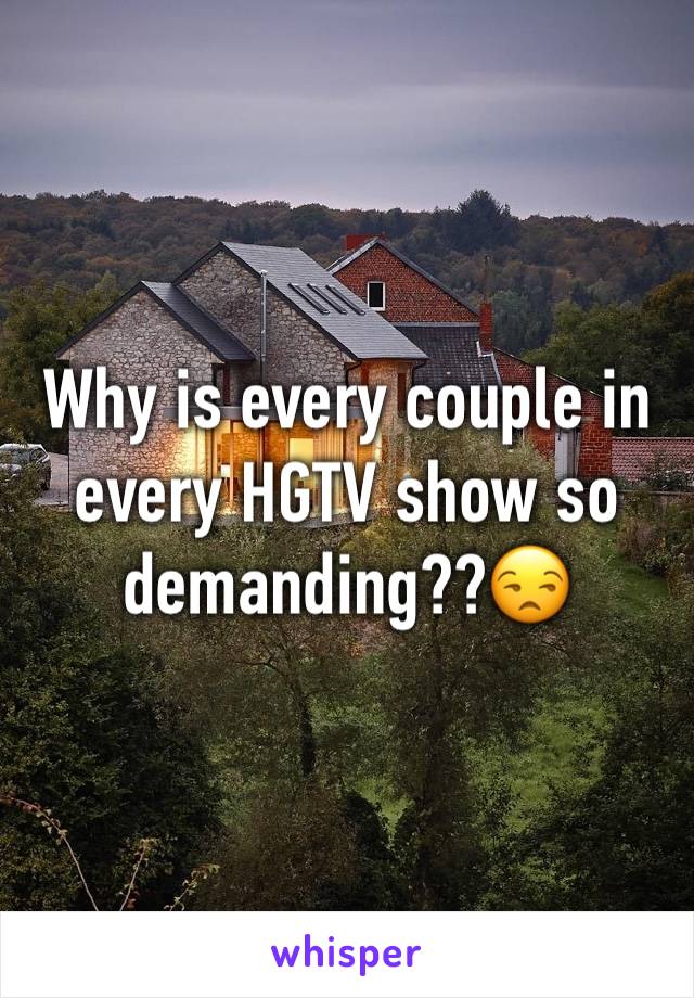 Why is every couple in every HGTV show so demanding??😒