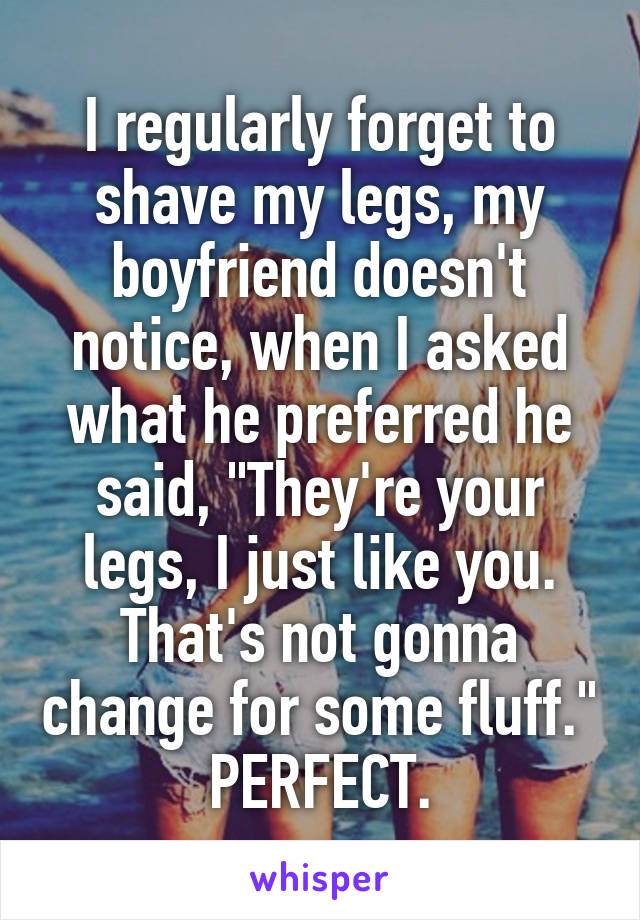 I regularly forget to shave my legs, my boyfriend doesn't notice, when I asked what he preferred he said, "They're your legs, I just like you. That's not gonna change for some fluff." PERFECT.