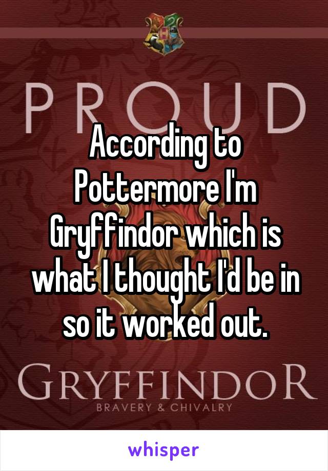 According to Pottermore I'm Gryffindor which is what I thought I'd be in so it worked out.