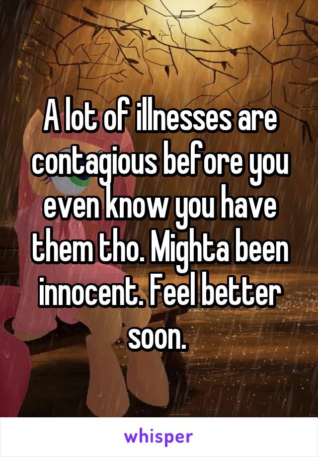 A lot of illnesses are contagious before you even know you have them tho. Mighta been innocent. Feel better soon. 