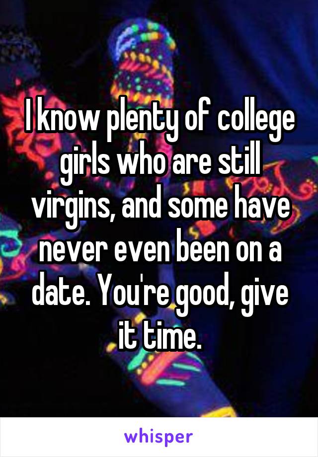 I know plenty of college girls who are still virgins, and some have never even been on a date. You're good, give it time.