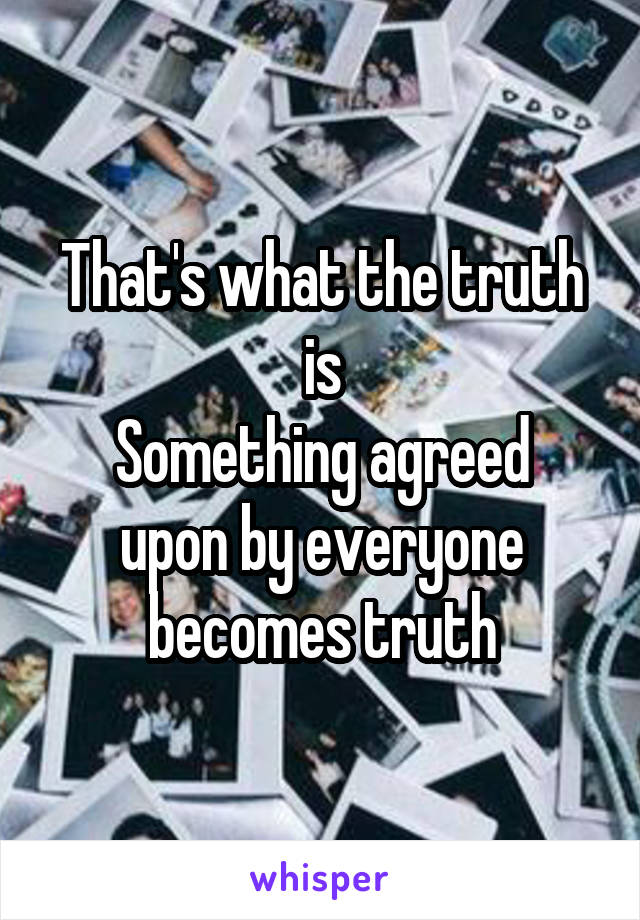 That's what the truth is
Something agreed upon by everyone becomes truth