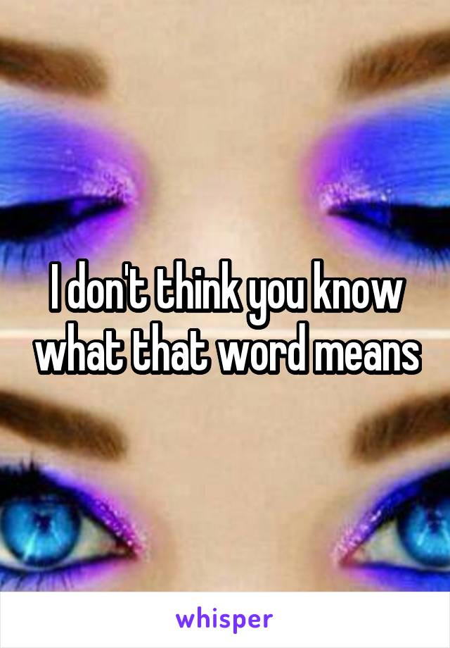 I don't think you know what that word means