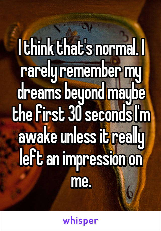 I think that's normal. I rarely remember my dreams beyond maybe the first 30 seconds I'm awake unless it really left an impression on me.