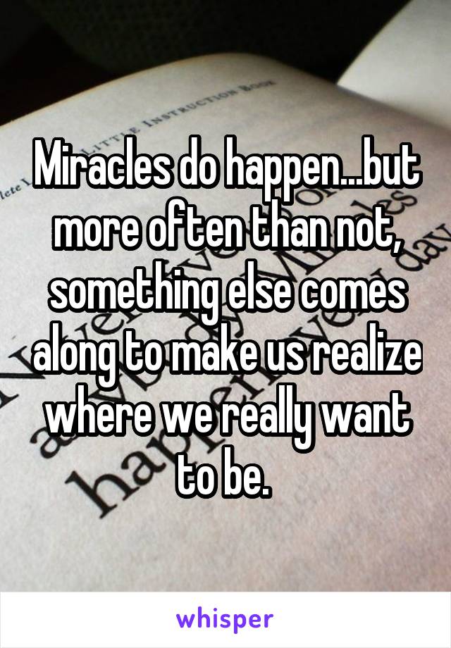 Miracles do happen...but more often than not, something else comes along to make us realize where we really want to be. 