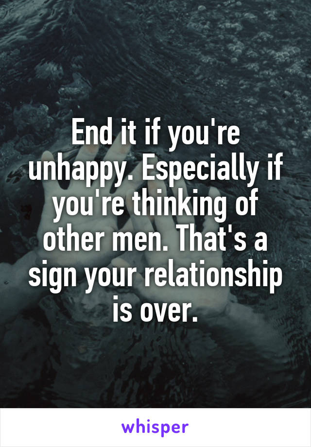 End it if you're unhappy. Especially if you're thinking of other men. That's a sign your relationship is over.