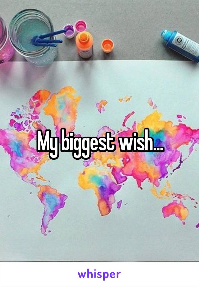 My biggest wish...