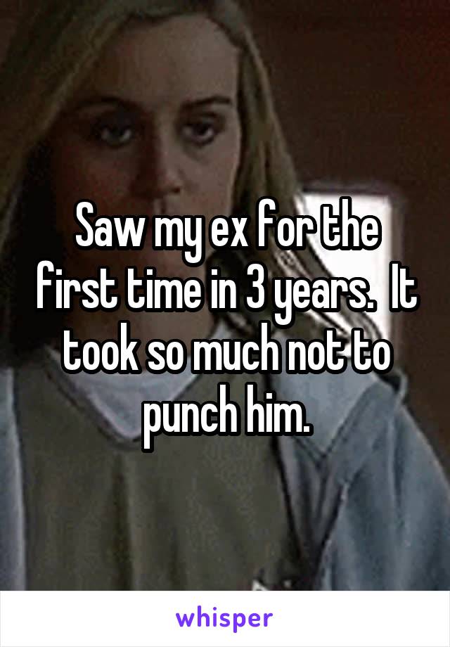 Saw my ex for the first time in 3 years.  It took so much not to punch him.
