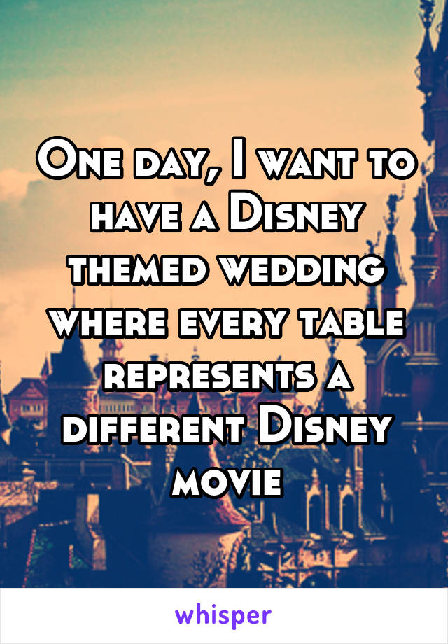 One day, I want to have a Disney themed wedding where every table represents a different Disney movie