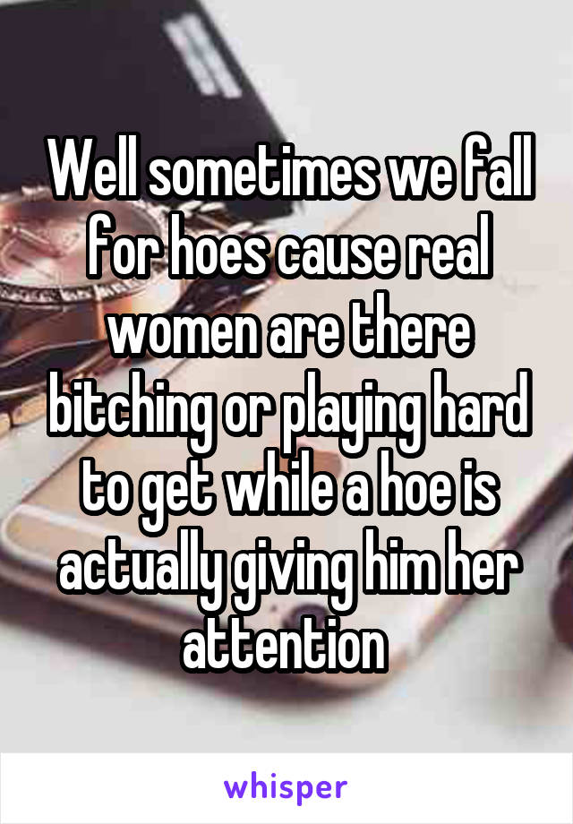 Well sometimes we fall for hoes cause real women are there bitching or playing hard to get while a hoe is actually giving him her attention 