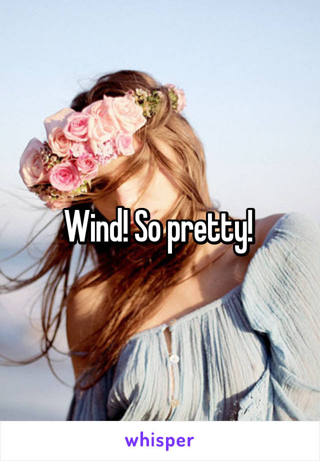 Wind! So pretty! 