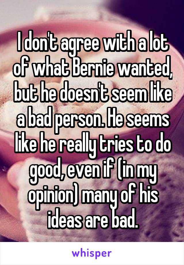 I don't agree with a lot of what Bernie wanted, but he doesn't seem like a bad person. He seems like he really tries to do good, even if (in my opinion) many of his ideas are bad.