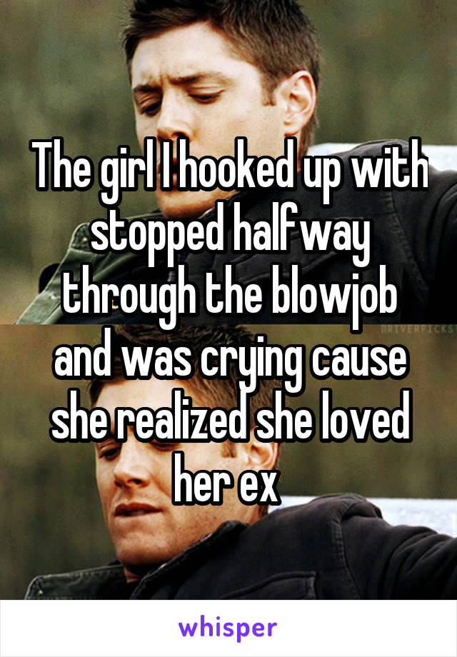 The girl I hooked up with stopped halfway through the blowjob and was crying cause she realized she loved her ex 