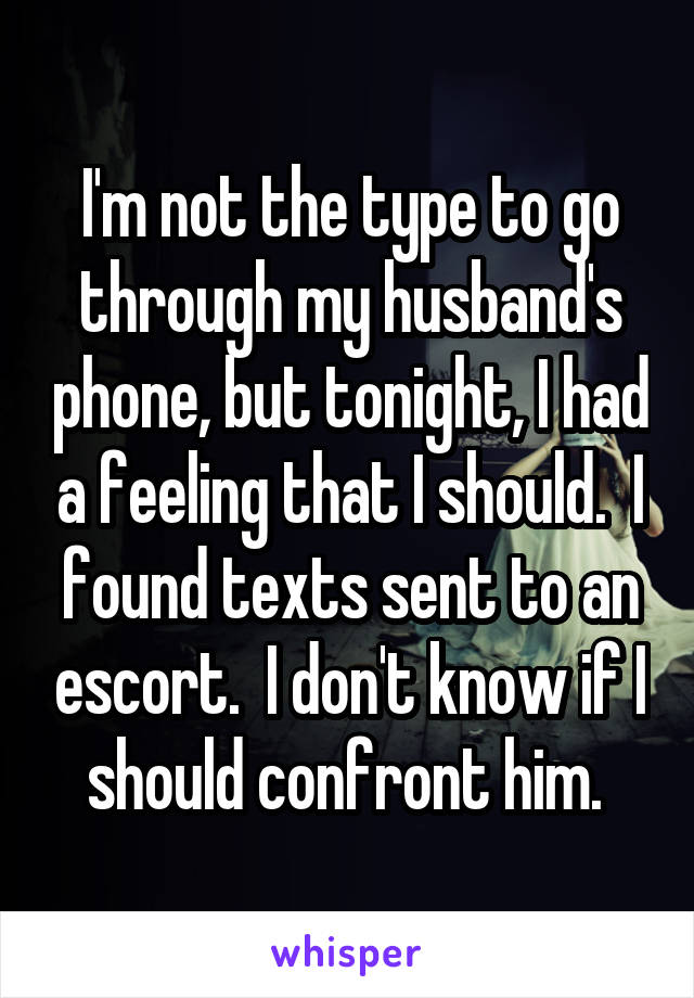 I'm not the type to go through my husband's phone, but tonight, I had a feeling that I should.  I found texts sent to an escort.  I don't know if I should confront him. 