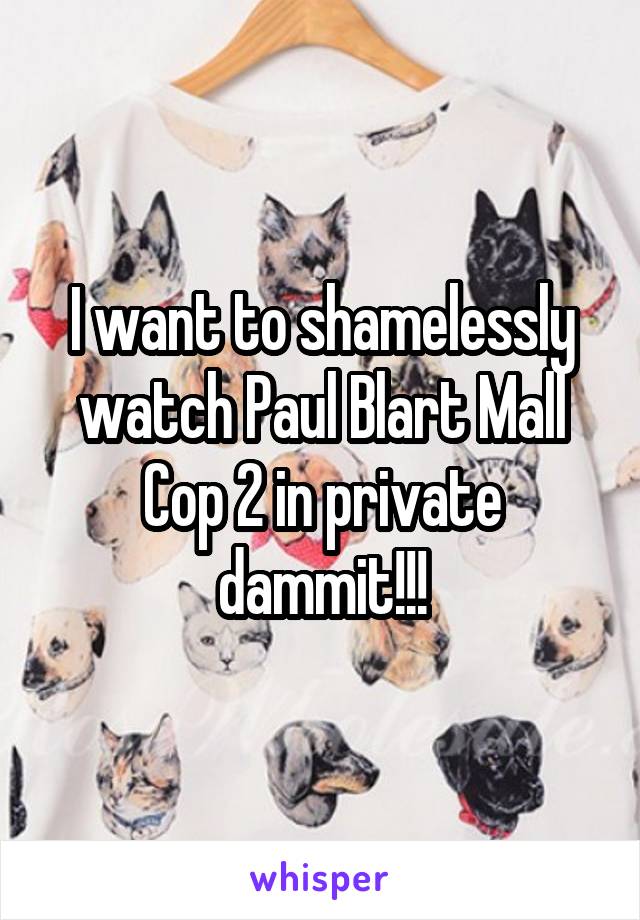 I want to shamelessly watch Paul Blart Mall Cop 2 in private dammit!!!
