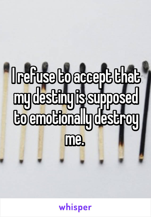 I refuse to accept that my destiny is supposed to emotionally destroy me. 