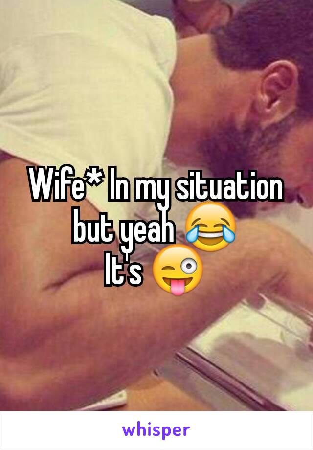 Wife* In my situation but yeah 😂
It's 😜