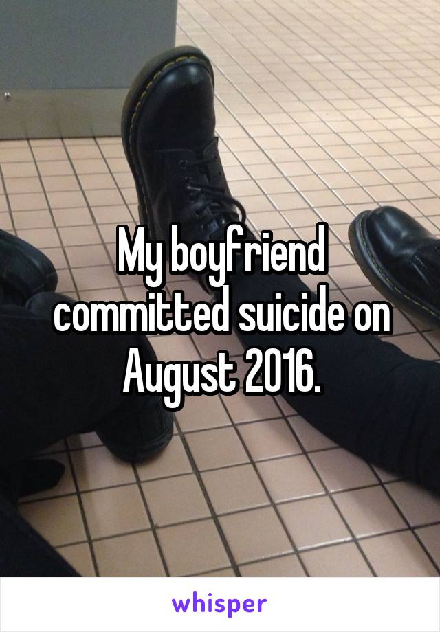 My boyfriend committed suicide on August 2016.