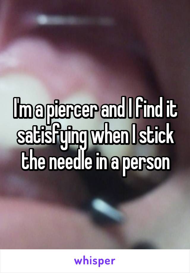 I'm a piercer and I find it satisfying when I stick the needle in a person